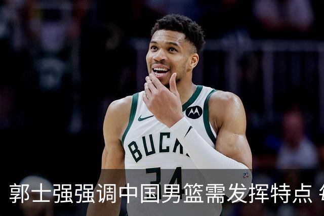 郭士强强调中国男篮需发挥特点 每场世预赛至关重要